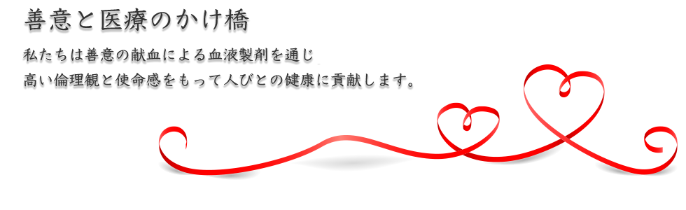 善意と医療のかけ橋 私たちは善意の献血による血液製剤を通じ高い倫理観と使命感をもって人びとの健康に貢献します。